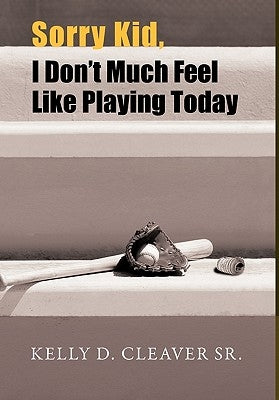 Sorry Kid, I Don't Much Feel Like Playing Today by Cleaver, Kelly D., Sr.