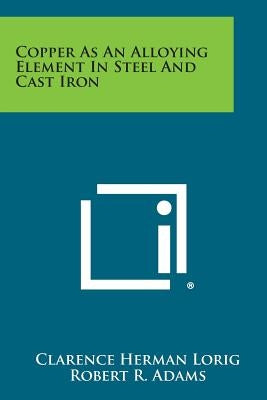 Copper as an Alloying Element in Steel and Cast Iron by Lorig, Clarence Herman