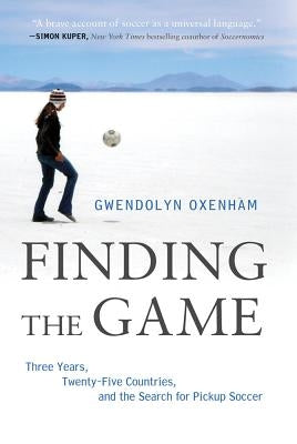 Finding the Game: Three Years, Twenty-Five Countries, and the Search for Pickup Soccer by Oxenham, Gwendolyn