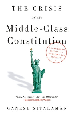 The Crisis of the Middle-Class Constitution: Why Economic Inequality Threatens Our Republic by Sitaraman, Ganesh