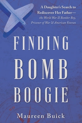 Finding Bomb Boogie: A Daughter's Search to Rediscover Her Father-the World War II Bomber Boy, Prisoner of War, and American Veteran by Buick, Maureen