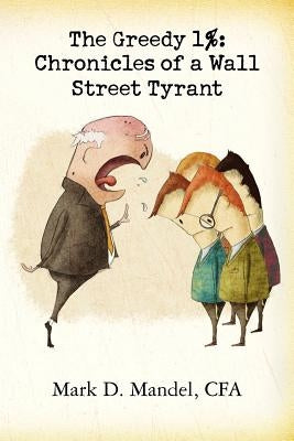 The Greedy 1%: Chronicles of a Wall Street Tyrant by Mandel Cfa, Mark