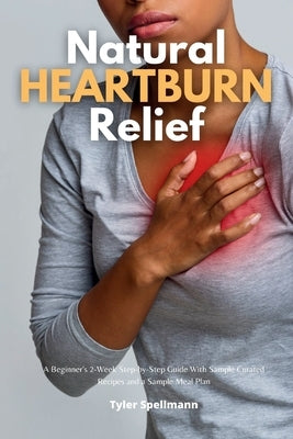 Natural Heartburn Relief: A Beginner's 2-Week Step-by-Step Guide With Sample Curated Recipes and a Sample Meal Plan by Spellmann, Tyler