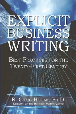 Explicit Business Writing: Best Practices for the Twenty-First Century by Hogan Ph. D., R. Craig