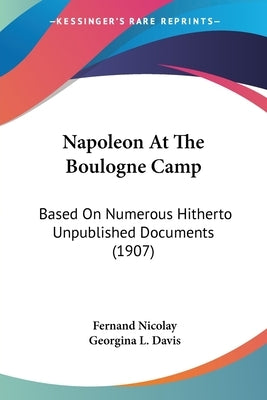 Napoleon At The Boulogne Camp: Based On Numerous Hitherto Unpublished Documents (1907) by Nicolay, Fernand