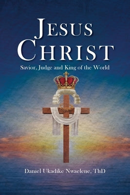 Jesus Christ: Savior, Judge and King of the World by Nwaelene Thd, Daniel Ukadike