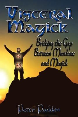 Visceral Magick: Bridging the Gap Between Magick and Mundane by Paddon, Peter