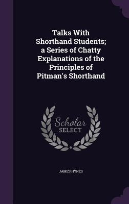 Talks With Shorthand Students; a Series of Chatty Explanations of the Principles of Pitman's Shorthand by Hynes, James