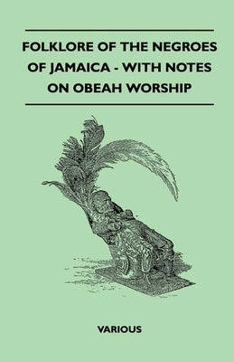 Folklore of the Negroes of Jamaica - With Notes on Obeah Worship by Various Authors