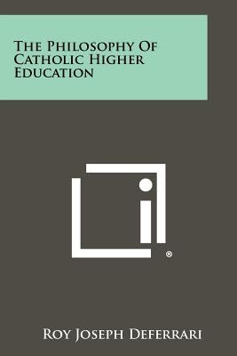 The Philosophy Of Catholic Higher Education by Deferrari, Roy Joseph