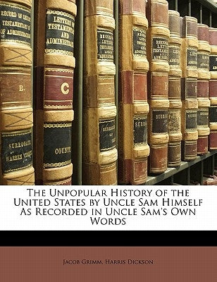 The Unpopular History of the United States by Uncle Sam Himself as Recorded in Uncle Sam's Own Words by Grimm, Jacob Ludwig Carl