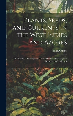 Plants, Seeds, and Currents in the West Indies and Azores; the Results of Investigations Carried out in Those Regions Between 1906 and 1914 by Guppy, H. B. (Henry Brougham) 1854-1