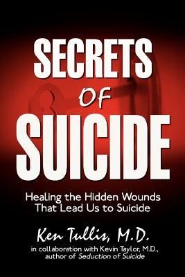 Secrets of Suicide: Healing the Hidden Wounds That Lead Us to Suicide by Tullis M. D., Ken