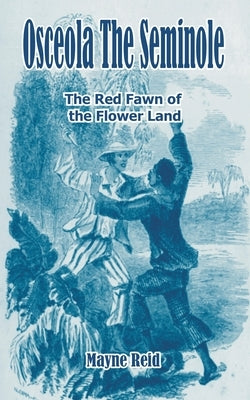 Osceola The Seminole: The Red Fawn of the Flower Land by Reid, Mayne