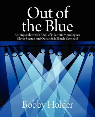 Out of the Blue: A Unique Showcase Book of Hilarious Monologues, Clever Scenes, and Outlandish Sketch-Comedy! by Holder, Bobby