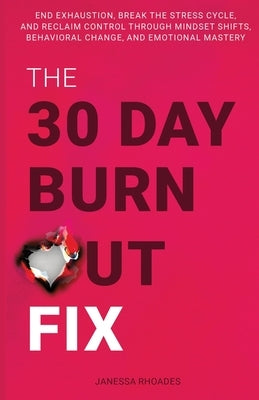 The 30-Day Burnout Fix: End Exhaustion, Break the Stress Cycle, and Reclaim Control Through Mindset Shifts, Behavioral Change, and Emotional Mastery by Rhoades, Janessa