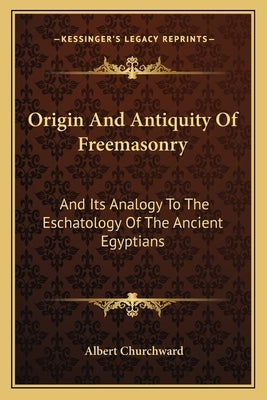 Origin And Antiquity Of Freemasonry: And Its Analogy To The Eschatology Of The Ancient Egyptians by Churchward, Albert