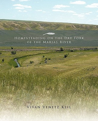 Homesteading on the Dry Fork of the Marias River by Keil, Vivan Venetz
