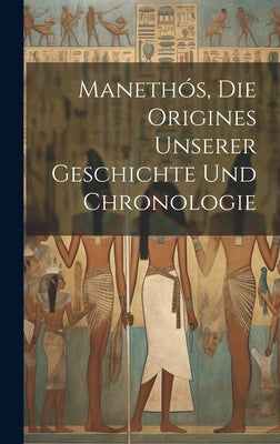 Manethós, Die Origines Unserer Geschichte Und Chronologie by Anonymous