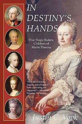 In Destiny's Hands: Five Tragic Rulers, Children of Maria Theresa by Justin C. Vovk, C. Vovk