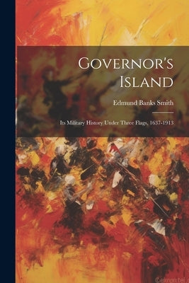 Governor's Island: Its Military History Under Three Flags, 1637-1913 by Smith, Edmund Banks