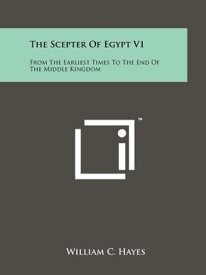 The Scepter Of Egypt V1: From The Earliest Times To The End Of The Middle Kingdom by Hayes, William C.