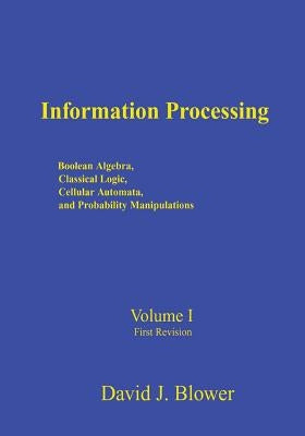 Information Processing: Boolean Algebra, Classical Logic, Cellular Automata, and Probability Manipulation by Blower, David J.