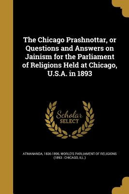 The Chicago Prashnottar, or Questions and Answers on Jainism for the Parliament of Religions Held at Chicago, U.S.A. in 1893 by Atmananda, 1836-1896