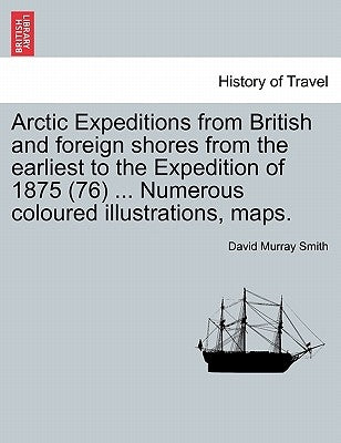 Arctic Expeditions from British and Foreign Shores from the Earliest to the Expedition of 1875 (76) ... Numerous Coloured Illustrations, Maps. by Smith, David Murray