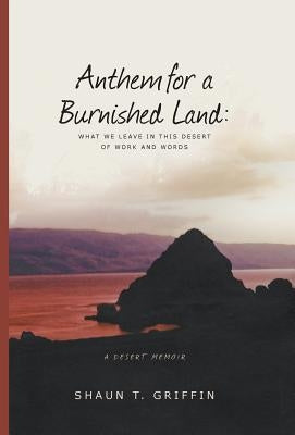 Anthem For a Burnished Land: What We Leave in this Desert of Work and Words by Griffin, Shaun T.