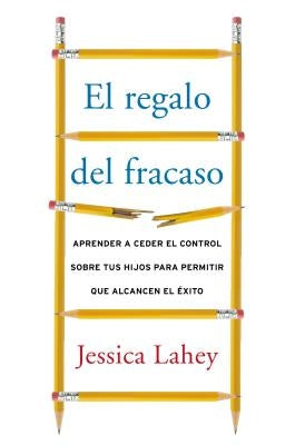 El regalo del fracaso: Aprender a ceder el control sobre tus hijos para permitir que alcancen el ��xito by Lahey, Jessica