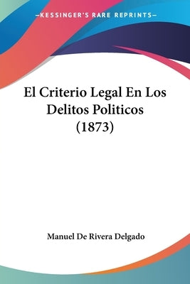 El Criterio Legal En Los Delitos Politicos (1873) by Delgado, Manuel De Rivera