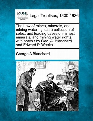 The Law of mines, minerals, and mining water rights: a collection of select and leading cases on mines, minerals, and mining water rights, with notes by Blanchard, George A.