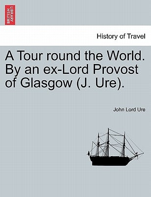 A Tour Round the World. by an Ex-Lord Provost of Glasgow (J. Ure). by Ure, John Lord