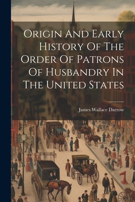 Origin And Early History Of The Order Of Patrons Of Husbandry In The United States by Darrow, James Wallace