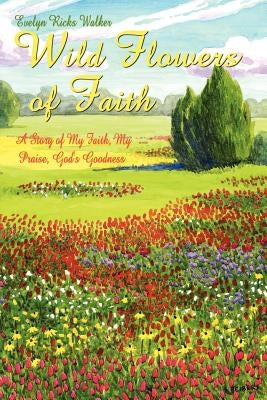 Wild Flowers of Faith: A Story of My Faith, My Praise, God's Goodness by Walker, Evelyn Ricks