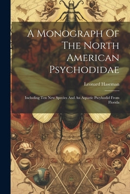 A Monograph Of The North American Psychodidae: Including Ten New Species And An Aquatic Pscyhodid From Florida by Haseman, Leonard