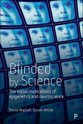 Blinded by Science: The Social Implications of Epigenetics and Neuroscience by Wastell, David