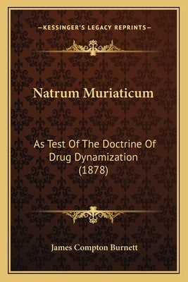 Natrum Muriaticum: As Test Of The Doctrine Of Drug Dynamization (1878) by Burnett, James Compton