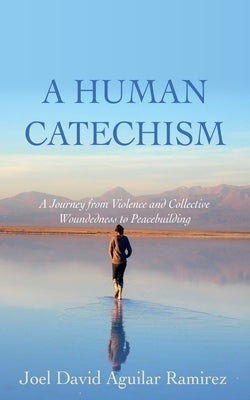 A Human Catechism: A Journey from Violence and Collective Woundedness to Peacebuilding by Aguilar Ramirez, Joel David
