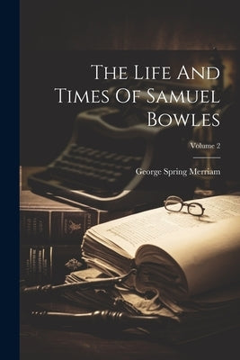 The Life And Times Of Samuel Bowles; Volume 2 by Merriam, George Spring