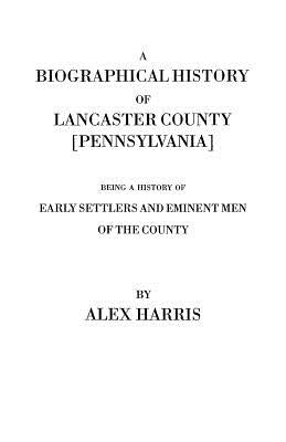 Biographical History of Lancaster County [Pennsylvania]. Being a History of Early Settlers and Eminent Men of the County [Originally Published 187 by Harris, Alexander