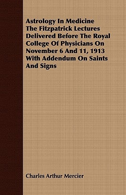 Astrology In Medicine The Fitzpatrick Lectures Delivered Before The Royal College Of Physicians On November 6 And 11, 1913 With Addendum On Saints And by Mercier, Charles Arthur