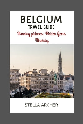 Belgium Travel Guide: Unveiling Belgium's Allure: Setting the Stage for an Enchanting Journey by Archer, Stella