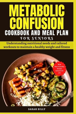 Metabolic Confusion Cookbook and Meal Plan for Senior: Understanding nutritional needs and tailored workouts to maintain a healthy weight and fitness by Billy, Sarah