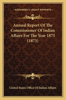 Annual Report Of The Commissioner Of Indian Affairs For The Year 1875 (1875) by United States Office of Indian Affairs