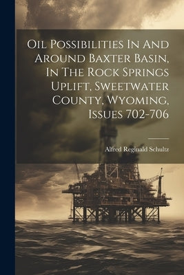 Oil Possibilities In And Around Baxter Basin, In The Rock Springs Uplift, Sweetwater County, Wyoming, Issues 702-706 by Schultz, Alfred Reginald