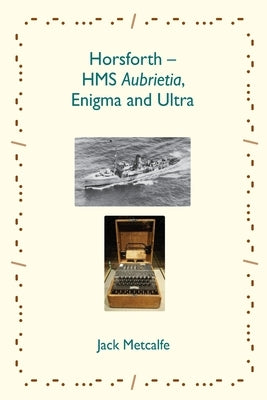 Horsforth - HMS Aubrietia, Enigma and Ultra by Metcalfe, Jack