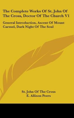 The Complete Works Of St. John Of The Cross, Doctor Of The Church V1: General Introduction, Ascent Of Mount Carmel, Dark Night Of The Soul by Cross, St John of the