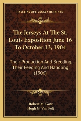 The Jerseys At The St. Louis Exposition June 16 To October 13, 1904: Their Production And Breeding, Their Feeding And Handling (1906) by Gow, Robert M.